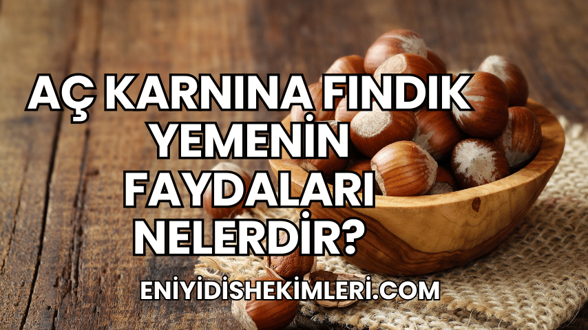 Aç Karnına Fındık Yemenin Faydaları Nelerdir?