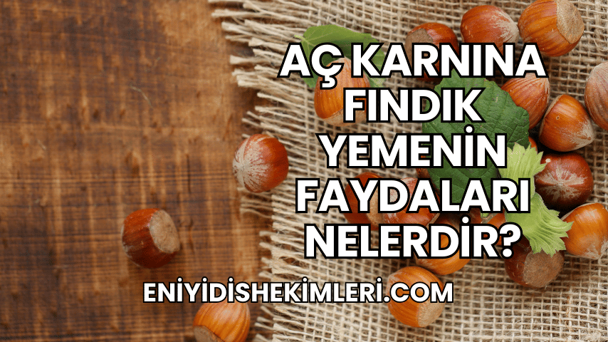 Aç Karnına Fındık Yemenin Faydaları Nelerdir?