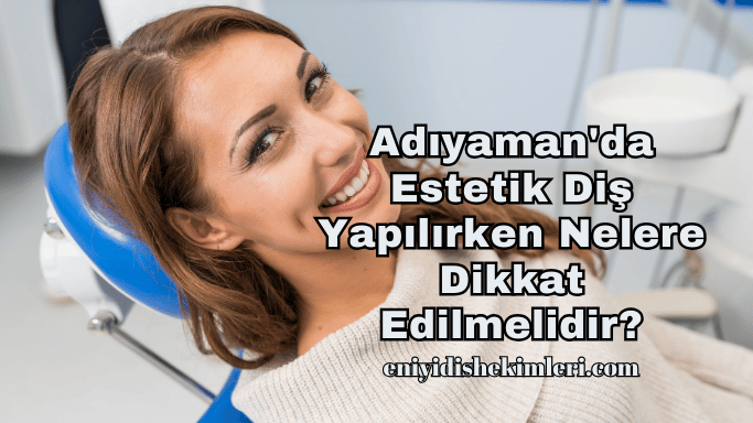 Adıyaman'da Estetik Diş Yapılırken Nelere Dikkat Edilmelidir?