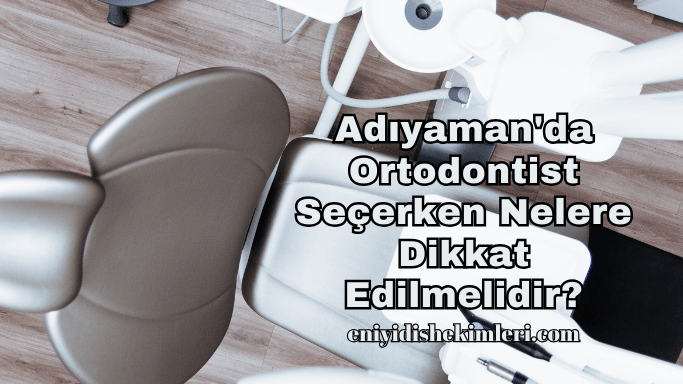 Adıyaman'da Ortodontist Seçerken Nelere Dikkat Edilmelidir?