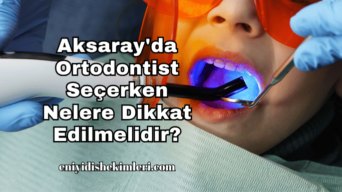 Aksaray'da Ortodontist Seçerken Nelere Dikkat Edilmelidir?