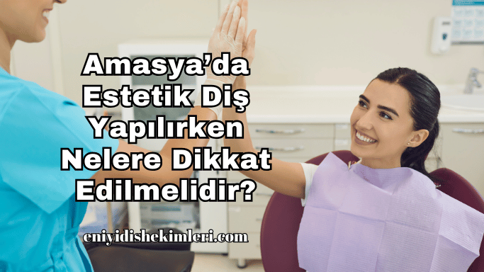 Amasya’da Estetik Diş Yapılırken Nelere Dikkat Edilmelidir?