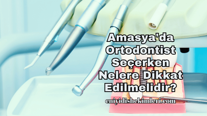 Amasya'da Ortodontist Seçerken Nelere Dikkat Edilmelidir?