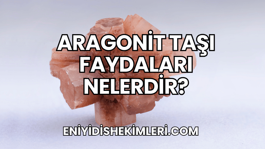 Aragonit Taşı Faydaları Nelerdir?