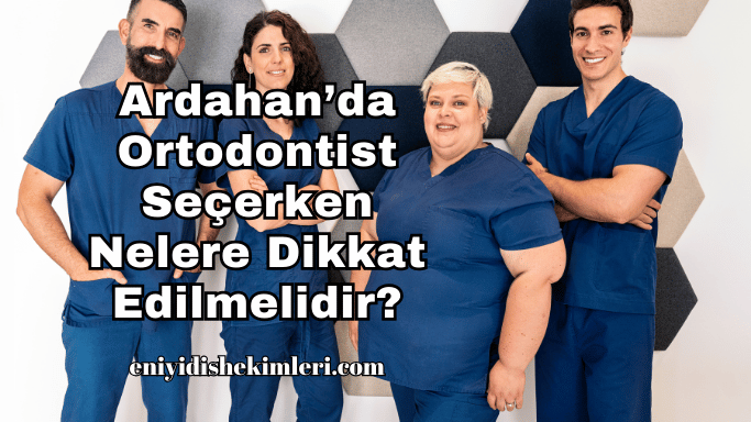 Ardahan’da Ortodontist Seçerken Nelere Dikkat Edilmelidir?