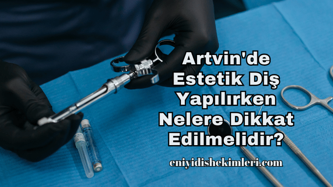 Artvin'de Estetik Diş Yapılırken Nelere Dikkat Edilmelidir?