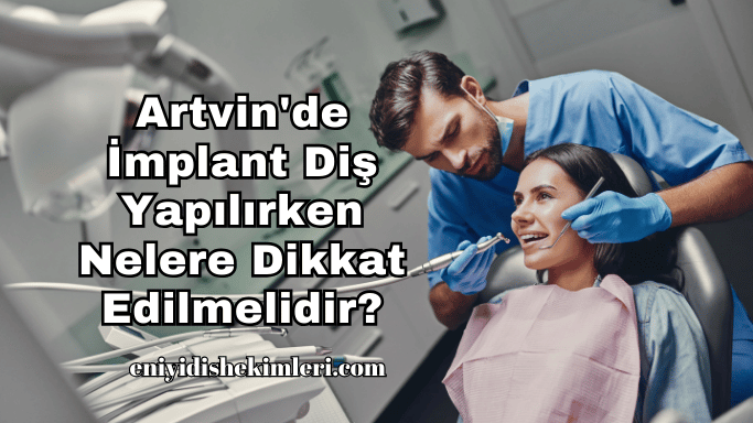 Artvin'de İmplant Diş Yapılırken Nelere Dikkat Edilmelidir?