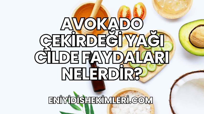 Avokado Çekirdeği Yağı Cilde Faydaları Nelerdir?