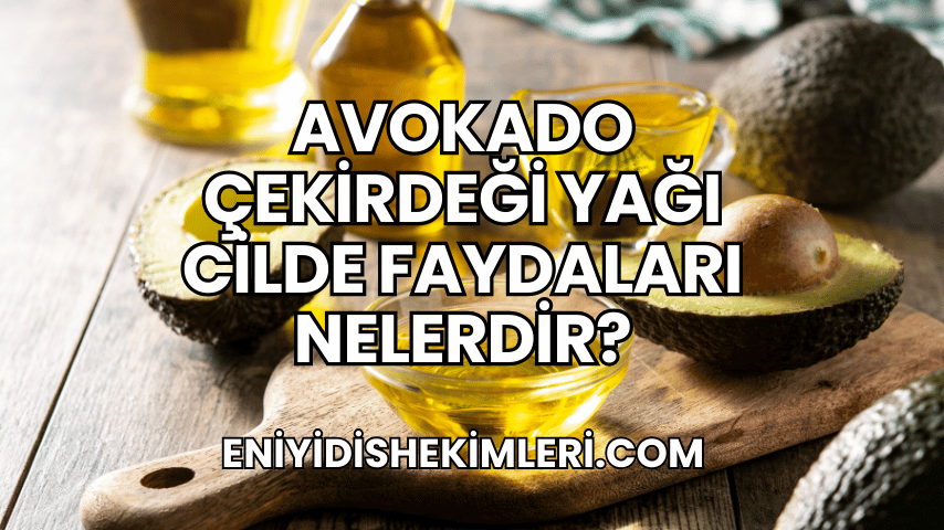 Avokado Çekirdeği Yağı Cilde Faydaları Nelerdir?