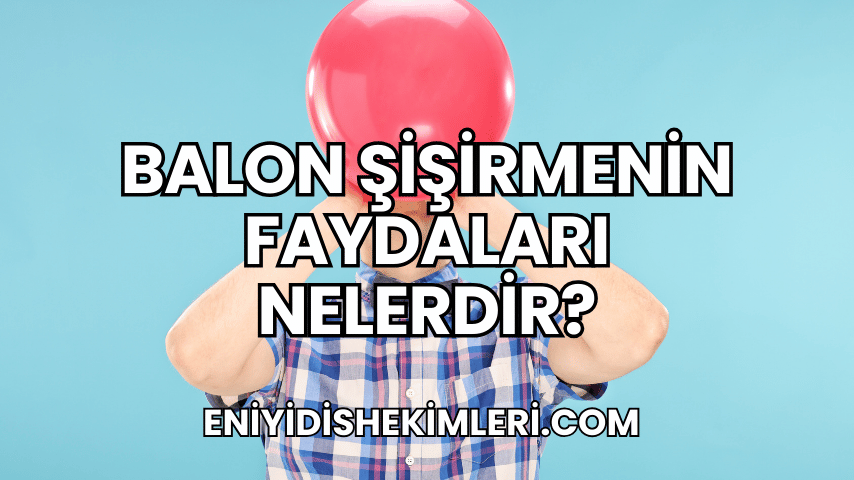 Balon Şişirmenin Faydaları Nelerdir?