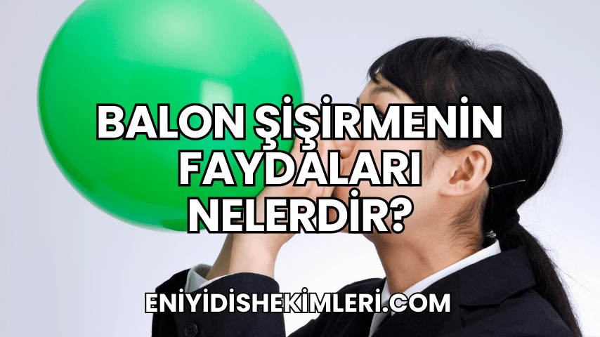 Balon Şişirmenin Faydaları Nelerdir?