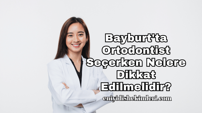 Bayburt'ta Ortodontist Seçerken Nelere Dikkat Edilmelidir?