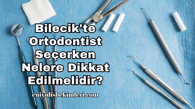 Bilecik'te Ortodontist Seçerken Nelere Dikkat Edilmelidir?