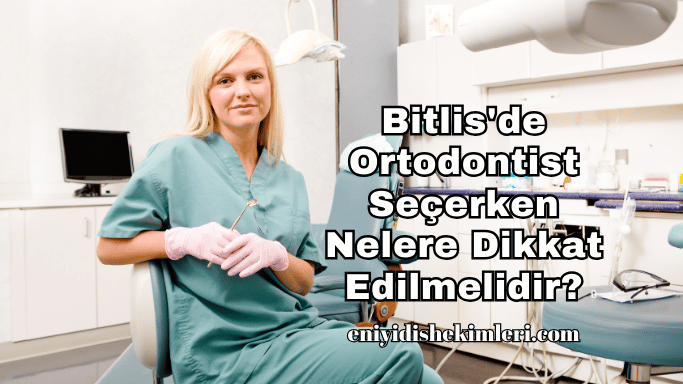 Bitlis'de Ortodontist Seçerken Nelere Dikkat Edilmelidir?