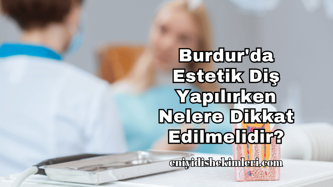 Burdur'da Estetik Diş Yapılırken Nelere Dikkat Edilmelidir?