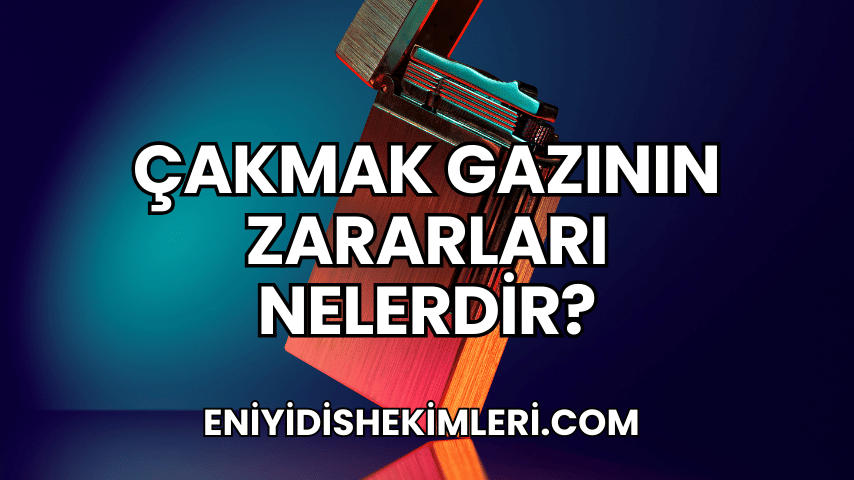 Çakmak Gazının Zararları Nelerdir?