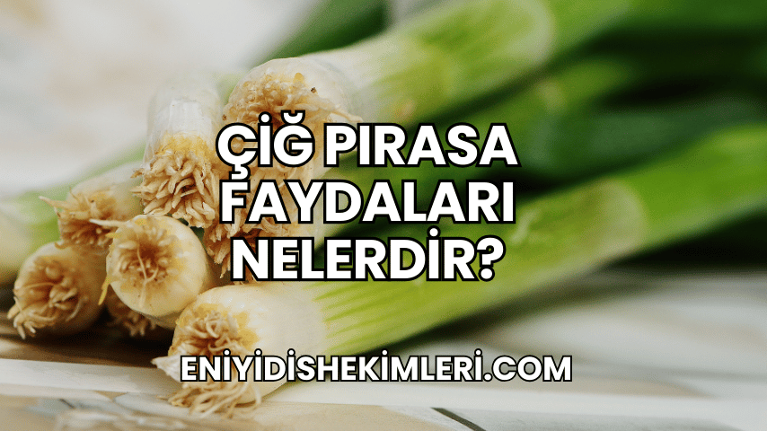 Çiğ Pırasa Faydaları Nelerdir?