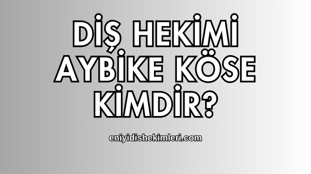 Diş Hekimi Aybike Köse Kimdir?