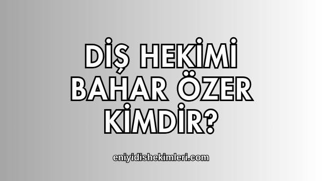 Diş Hekimi Bahar Özer Kimdir?