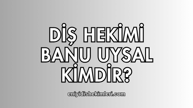 Diş Hekimi Banu Uysal Kimdir?