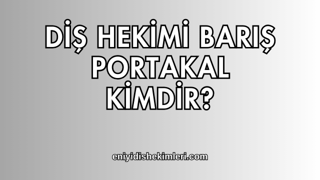 Diş Hekimi Barış Portakal Kimdir?