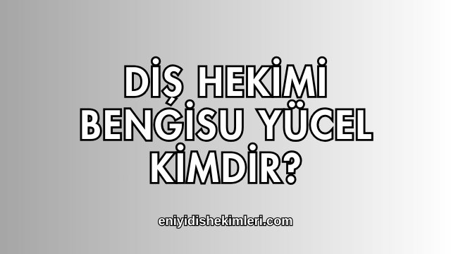 Diş Hekimi Bengisu Yücel Kimdir?