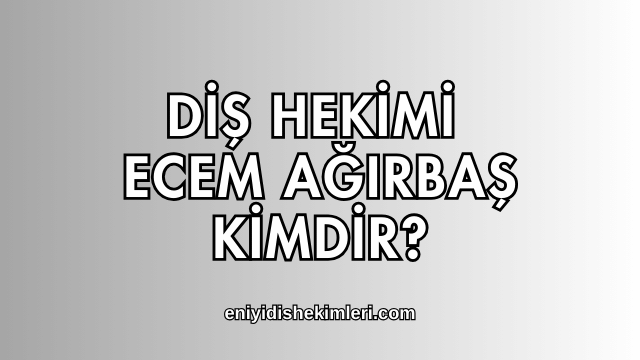 Diş Hekimi Ecem Ağırbaş Kimdir?