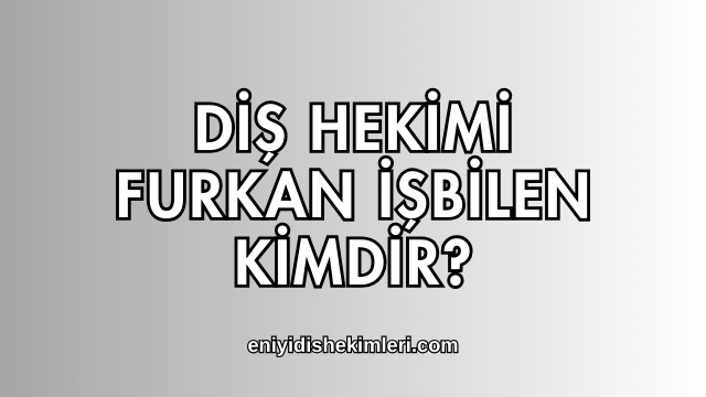 Diş Hekimi Furkan İşbilen Kimdir?