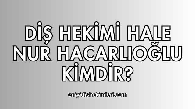 Diş Hekimi Hale Nur Hacarlıoğlu Kimdir?