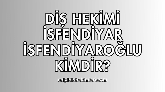 Diş Hekimi İsfendiyar İsfendiyaroğlu Kimdir?