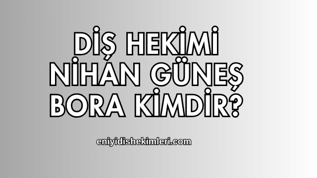 Diş Hekimi Nihan Güneş Bora Kimdir?