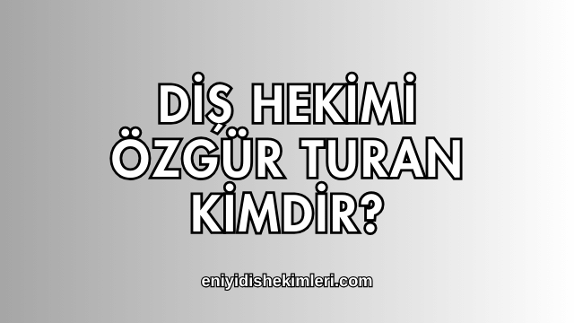 Diş Hekimi Özgür Turan Kimdir?