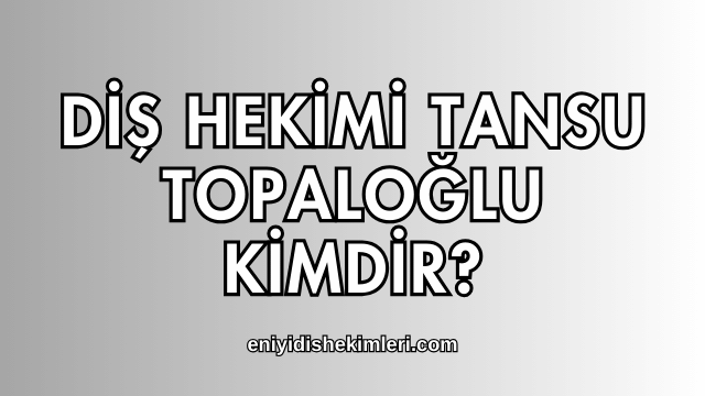 Diş Hekimi Tansu Topaloğlu Kimdir?