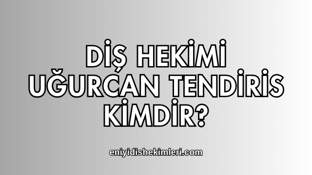 Diş Hekimi Uğurcan Tendiris Kimdir?