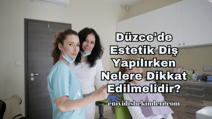 Düzce'de Estetik Diş Yapılırken Nelere Dikkat Edilmelidir?