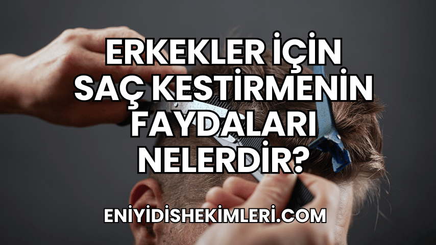 Erkekler İçin Saç Kestirmenin Faydaları Nelerdir?