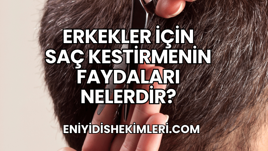 Erkekler İçin Saç Kestirmenin Faydaları Nelerdir?