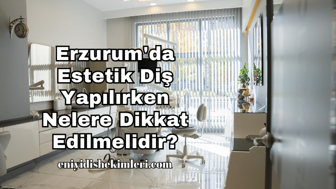 Erzurum'da Estetik Diş Yapılırken Nelere Dikkat Edilmelidir?