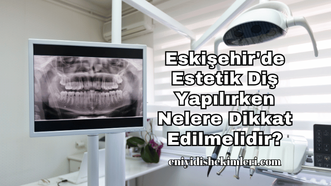 Eskişehir'de Estetik Diş Yapılırken Nelere Dikkat Edilmelidir?