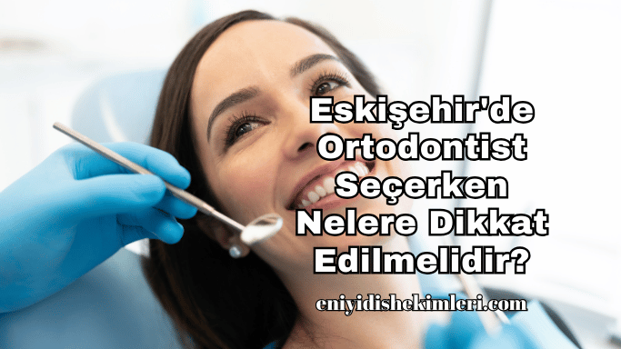 Eskişehir'de Ortodontist Seçerken Nelere Dikkat Edilmelidir?