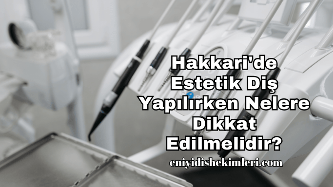 Hakkari'de Estetik Diş Yapılırken Nelere Dikkat Edilmelidir?