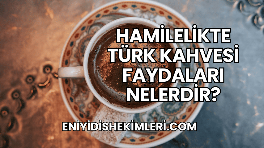 Hamilelikte Türk Kahvesi Faydaları Nelerdir?