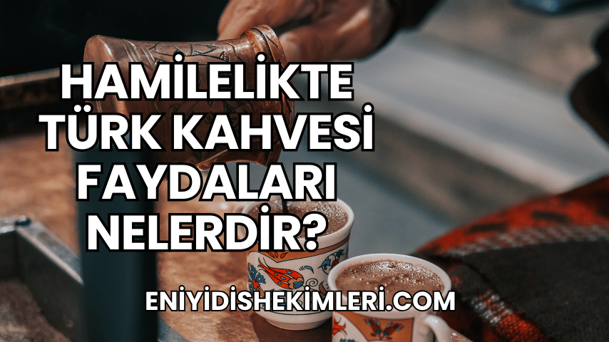 Hamilelikte Türk Kahvesi Faydaları Nelerdir?