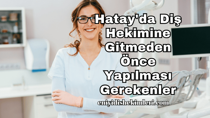 Hatay'da Diş Hekimine Gitmeden Önce Yapılması Gerekenler