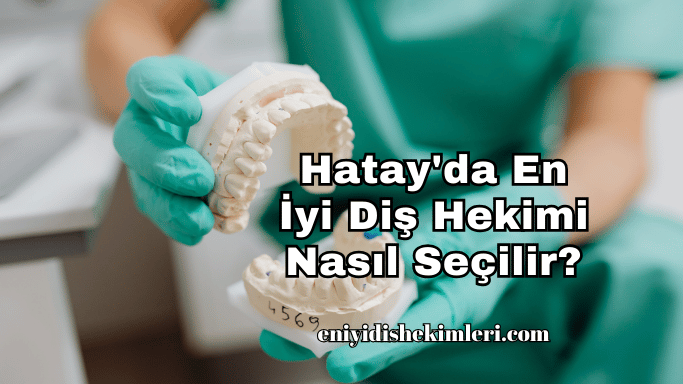 Hatay'da En İyi Diş Hekimi Nasıl Seçilir?