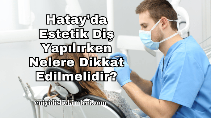 Hatay'da Estetik Diş Yapılırken Nelere Dikkat Edilmelidir?