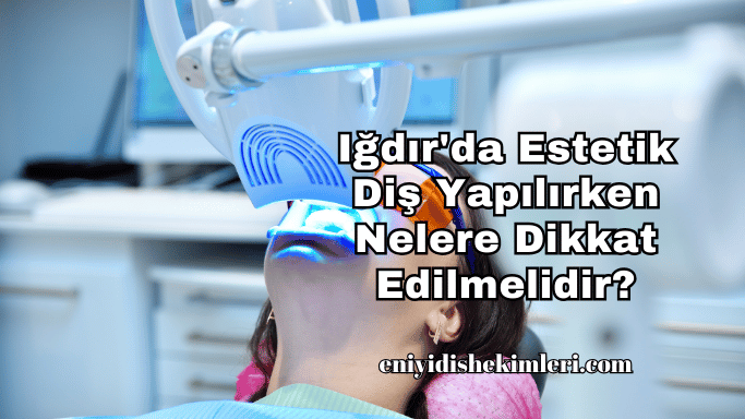 Iğdır'da Estetik Diş Yapılırken Nelere Dikkat Edilmelidir?