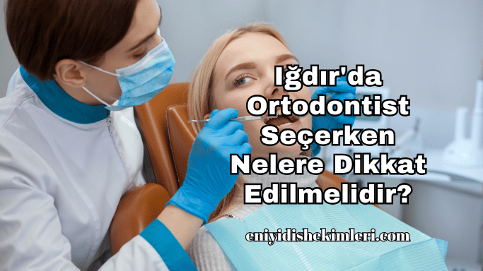 Iğdır'da Ortodontist Seçerken Nelere Dikkat Edilmelidir?