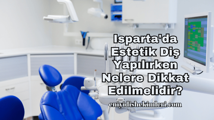 Isparta'da Estetik Diş Yapılırken Nelere Dikkat Edilmelidir?