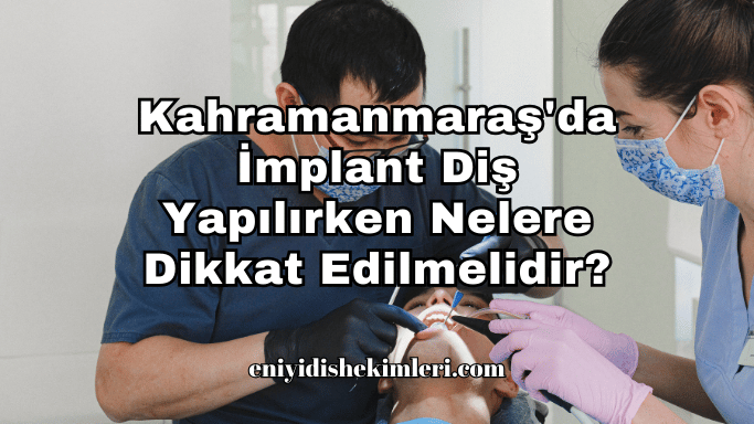 Kahramanmaraş'da İmplant Diş Yapılırken Nelere Dikkat Edilmelidir?